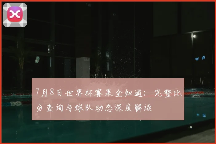 7月8日世界杯赛果全知道：完整比分查询与球队动态深度解读