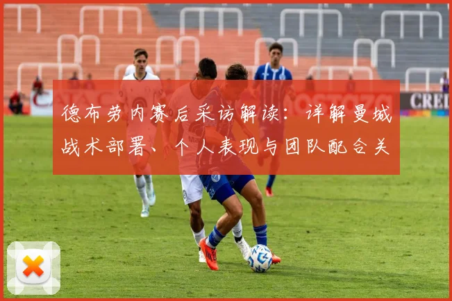 德布劳内赛后采访解读:详解曼城战术部署、个人表现与团队配合关键点