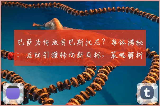 巴萨为何放弃巴斯托尼？每体揭秘：后防引援转向新目标，策略解析
