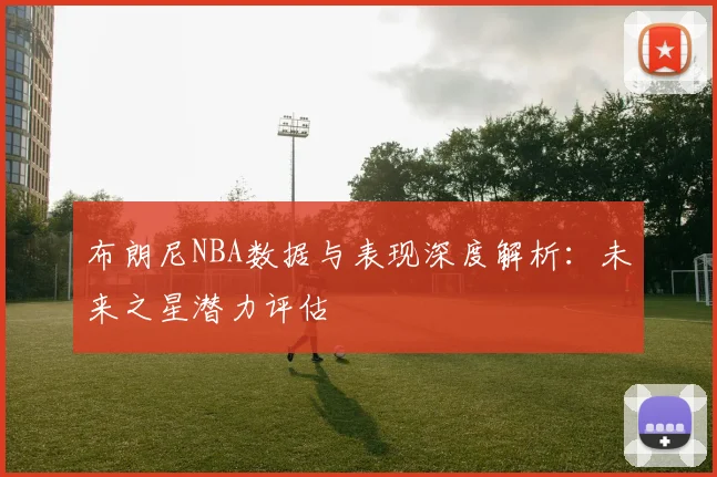 布朗尼NBA数据与表现深度解析:未来之星潜力评估