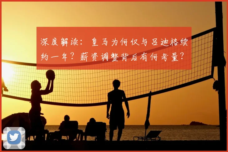 深度解读:皇马为何仅与吕迪格续约一年?薪资调整背后有何考量?