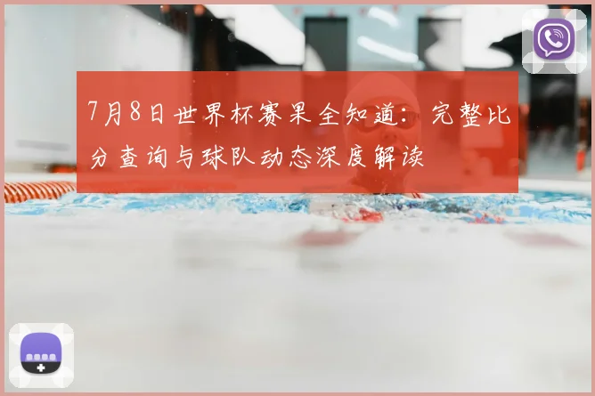 7月8日世界杯赛果全知道：完整比分查询与球队动态深度解读
