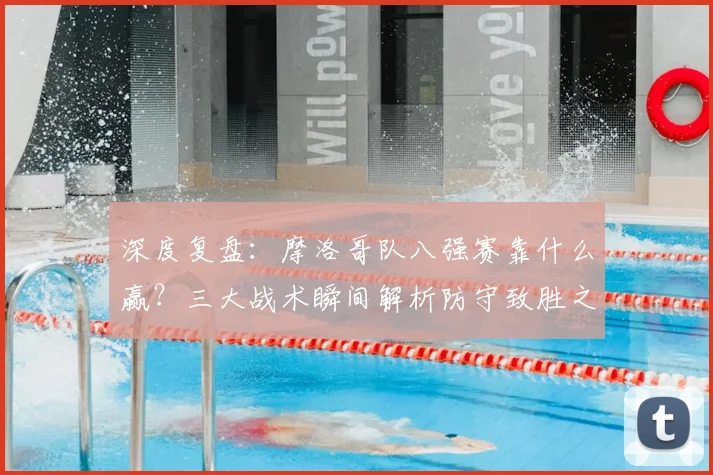 深度复盘：摩洛哥队八强赛靠什么赢？三大战术瞬间解析防守致胜之道