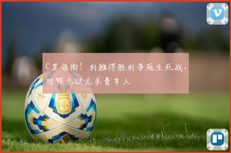 C罗领衔!利雅得胜利争冠生死战,对阵无欲无求青年人