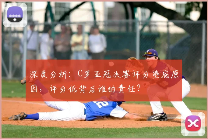 深度分析：C罗亚冠决赛评分垫底原因，评分低背后谁的责任？